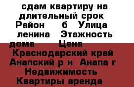 сдам квартиру на длительный срок › Район ­ 3 б › Улица ­ ленина › Этажность дома ­ 9 › Цена ­ 14 000 - Краснодарский край, Анапский р-н, Анапа г. Недвижимость » Квартиры аренда   